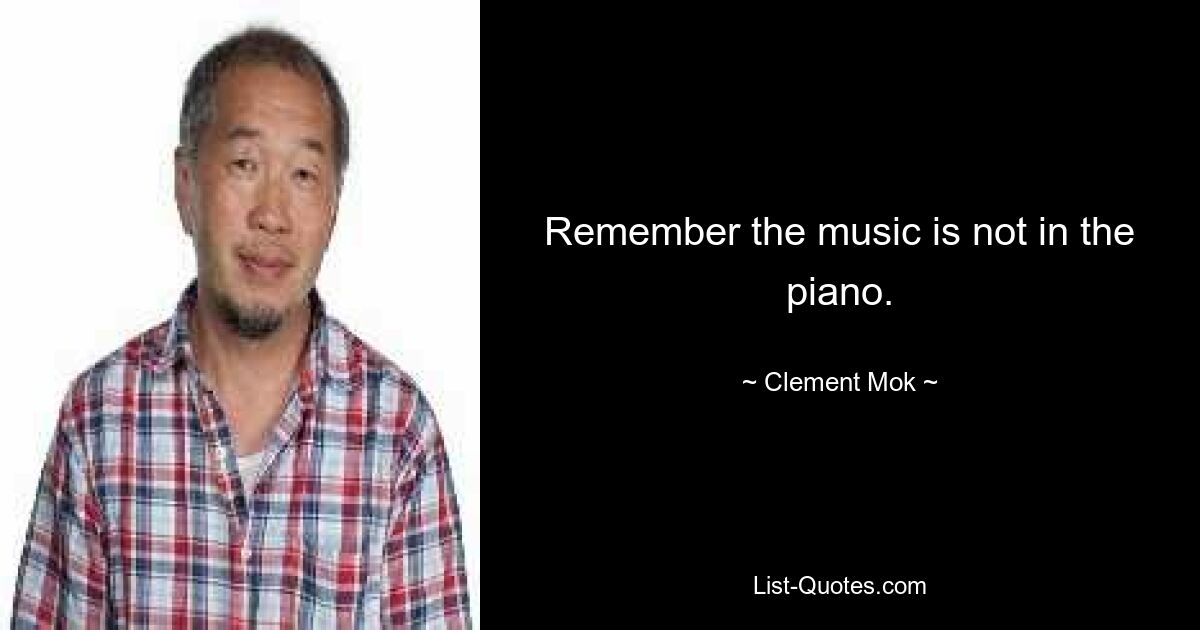 Remember the music is not in the piano. — © Clement Mok