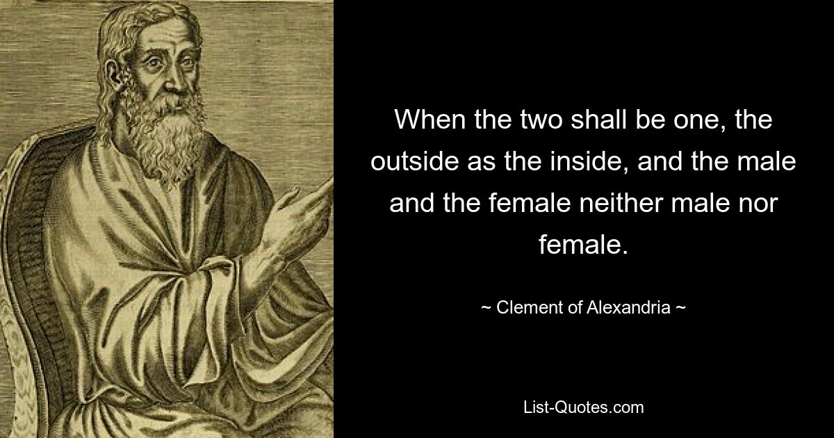 When the two shall be one, the outside as the inside, and the male and the female neither male nor female. — © Clement of Alexandria