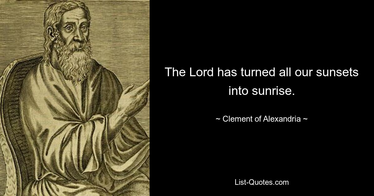 The Lord has turned all our sunsets into sunrise. — © Clement of Alexandria