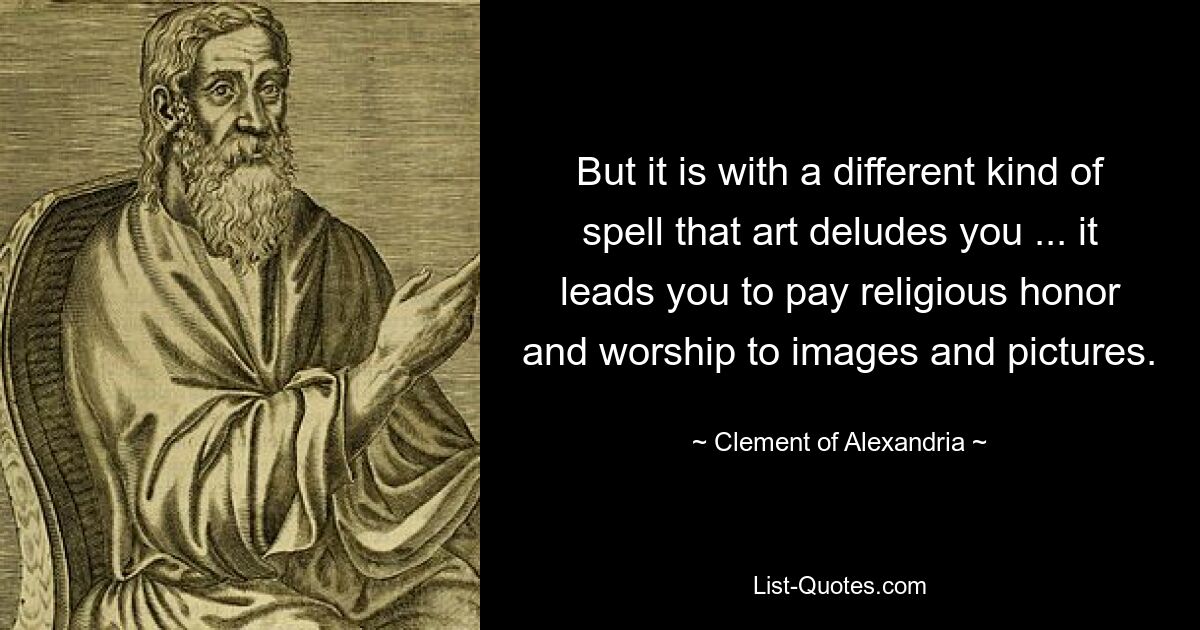 But it is with a different kind of spell that art deludes you ... it leads you to pay religious honor and worship to images and pictures. — © Clement of Alexandria