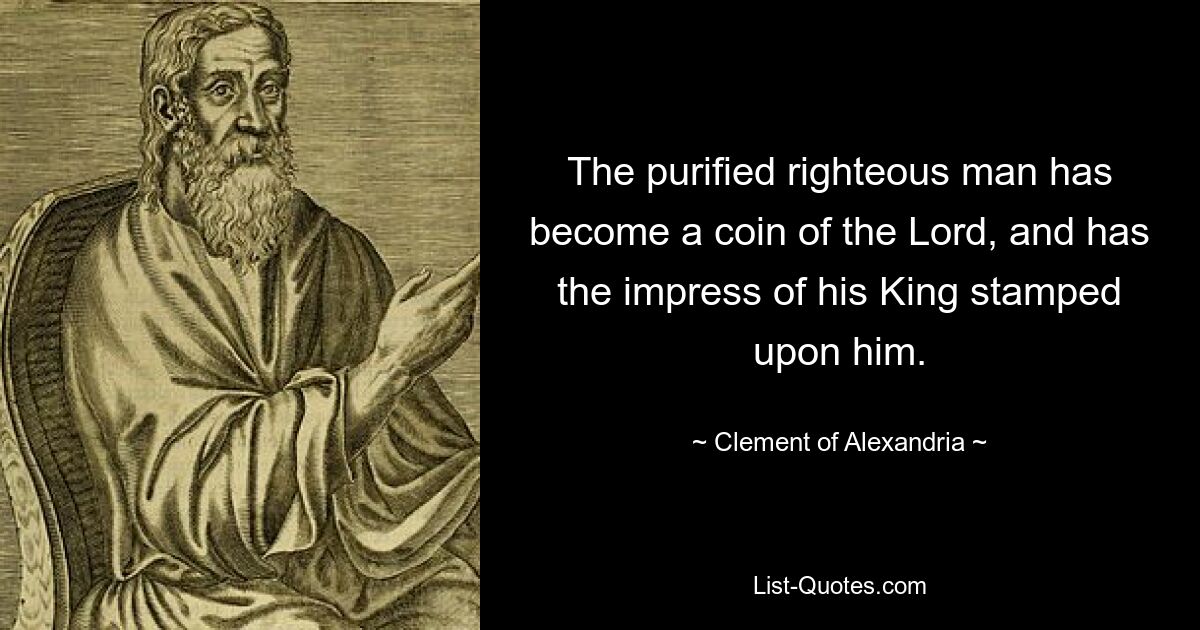 The purified righteous man has become a coin of the Lord, and has the impress of his King stamped upon him. — © Clement of Alexandria