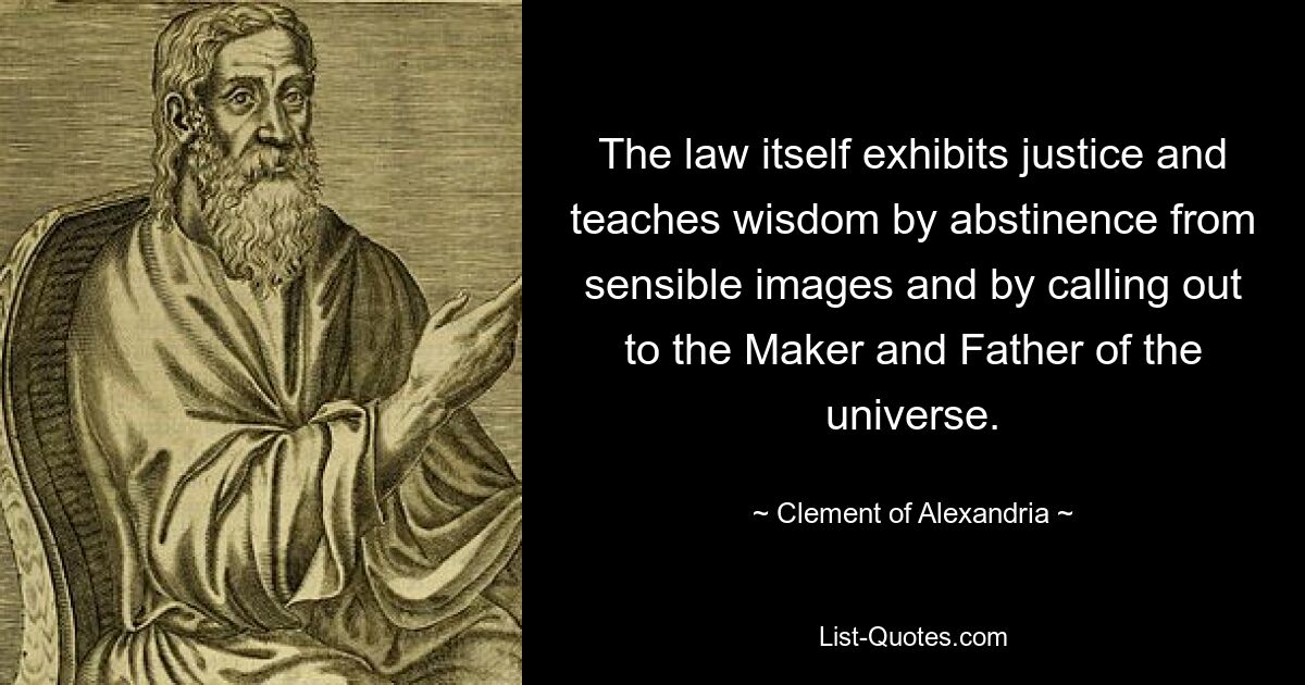 The law itself exhibits justice and teaches wisdom by abstinence from sensible images and by calling out to the Maker and Father of the universe. — © Clement of Alexandria