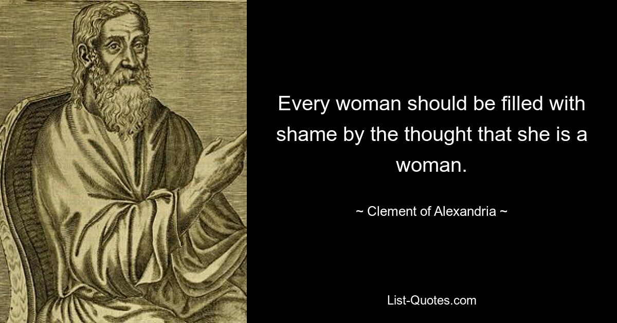 Every woman should be filled with shame by the thought that she is a woman. — © Clement of Alexandria