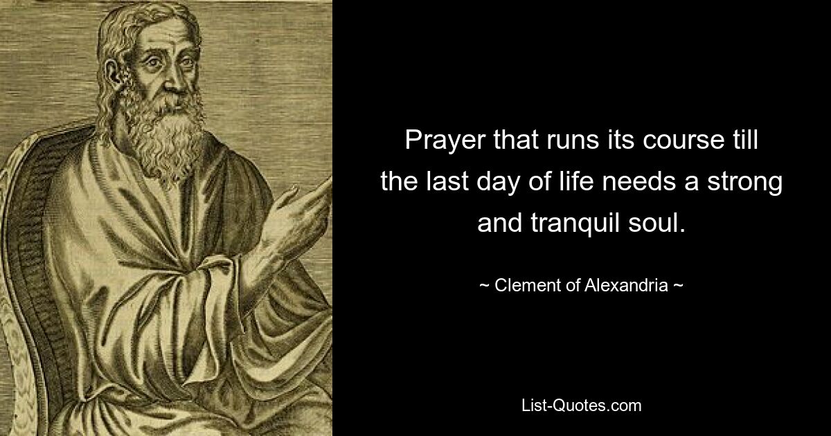 Prayer that runs its course till the last day of life needs a strong and tranquil soul. — © Clement of Alexandria