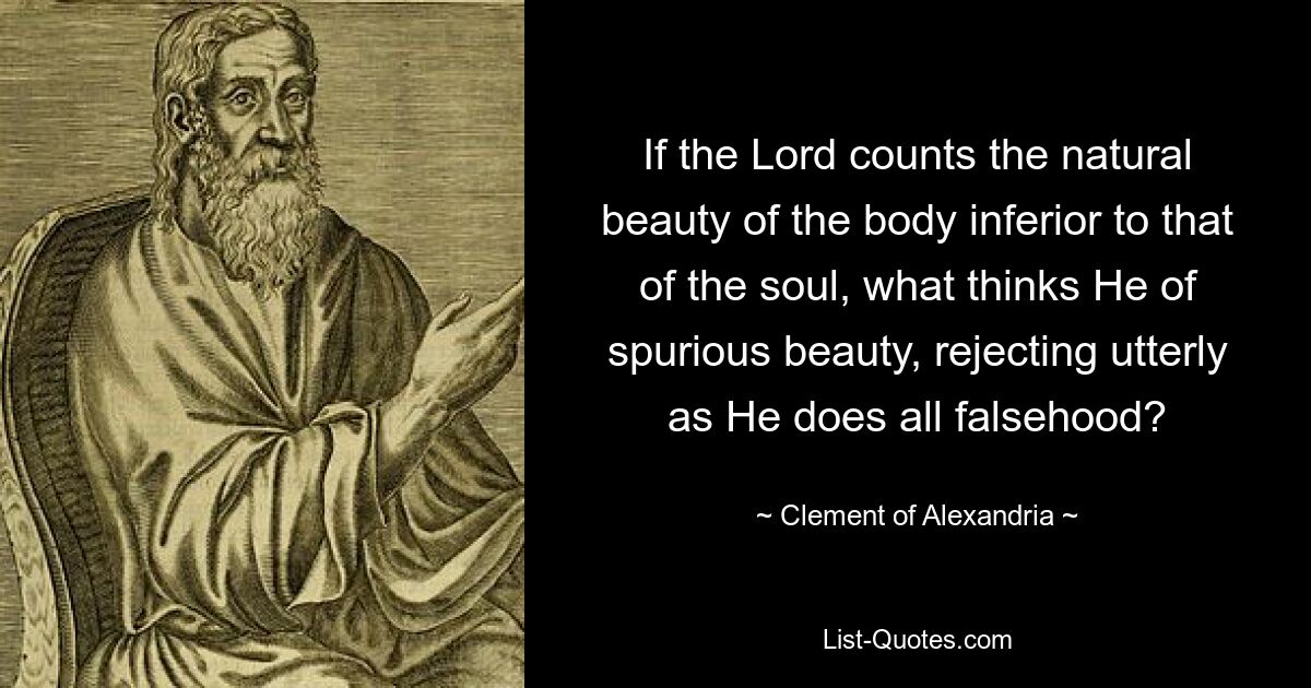 If the Lord counts the natural beauty of the body inferior to that of the soul, what thinks He of spurious beauty, rejecting utterly as He does all falsehood? — © Clement of Alexandria