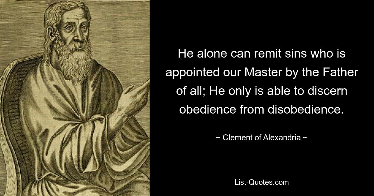 He alone can remit sins who is appointed our Master by the Father of all; He only is able to discern obedience from disobedience. — © Clement of Alexandria