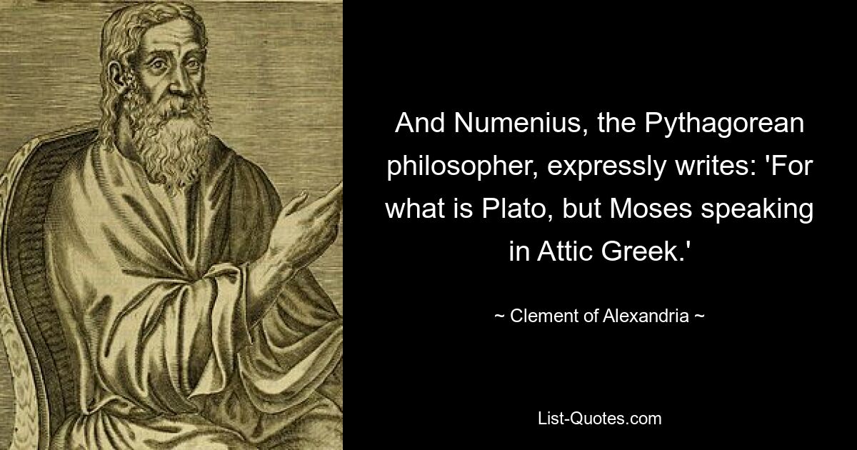 And Numenius, the Pythagorean philosopher, expressly writes: 'For what is Plato, but Moses speaking in Attic Greek.' — © Clement of Alexandria