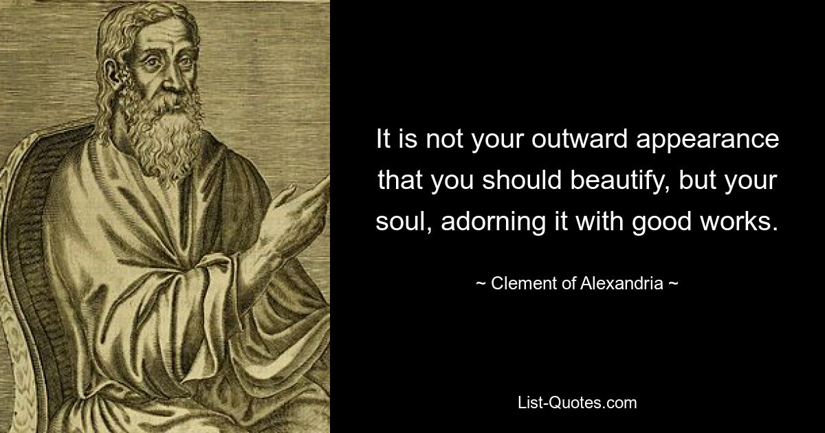 It is not your outward appearance that you should beautify, but your soul, adorning it with good works. — © Clement of Alexandria