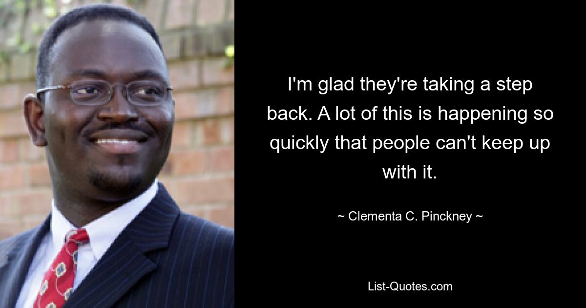 I'm glad they're taking a step back. A lot of this is happening so quickly that people can't keep up with it. — © Clementa C. Pinckney