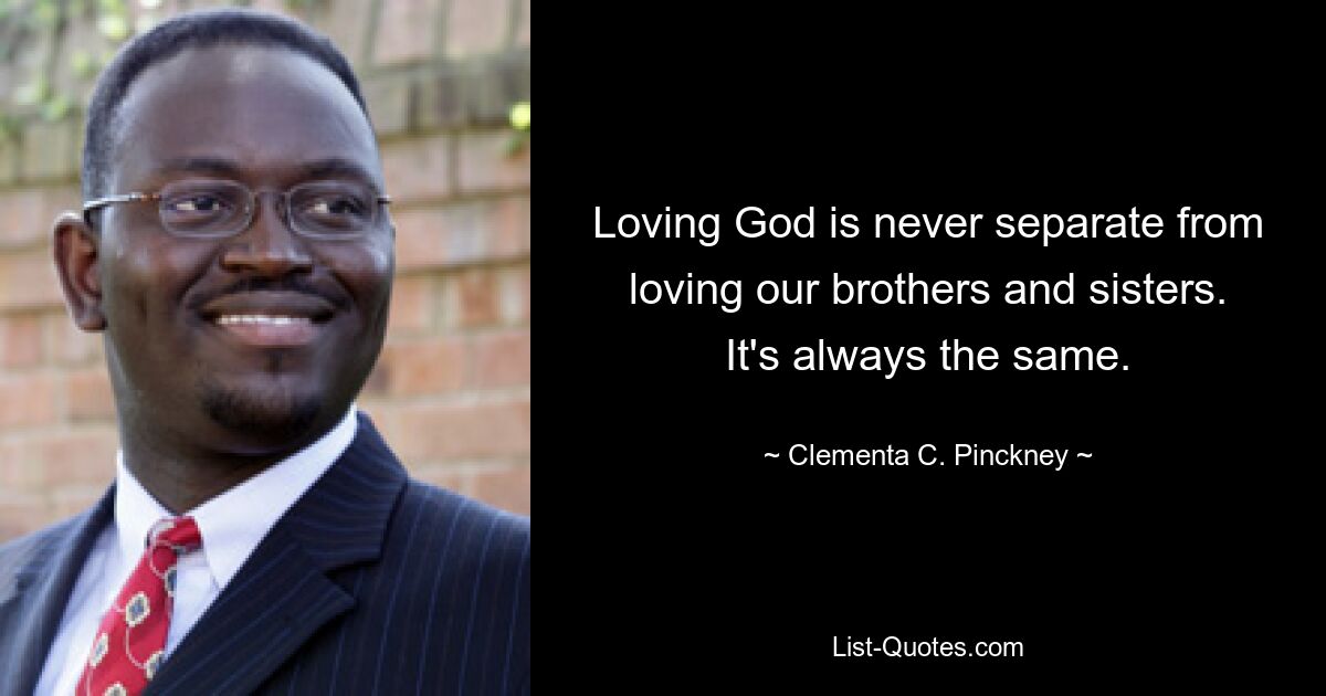 Loving God is never separate from loving our brothers and sisters. It's always the same. — © Clementa C. Pinckney