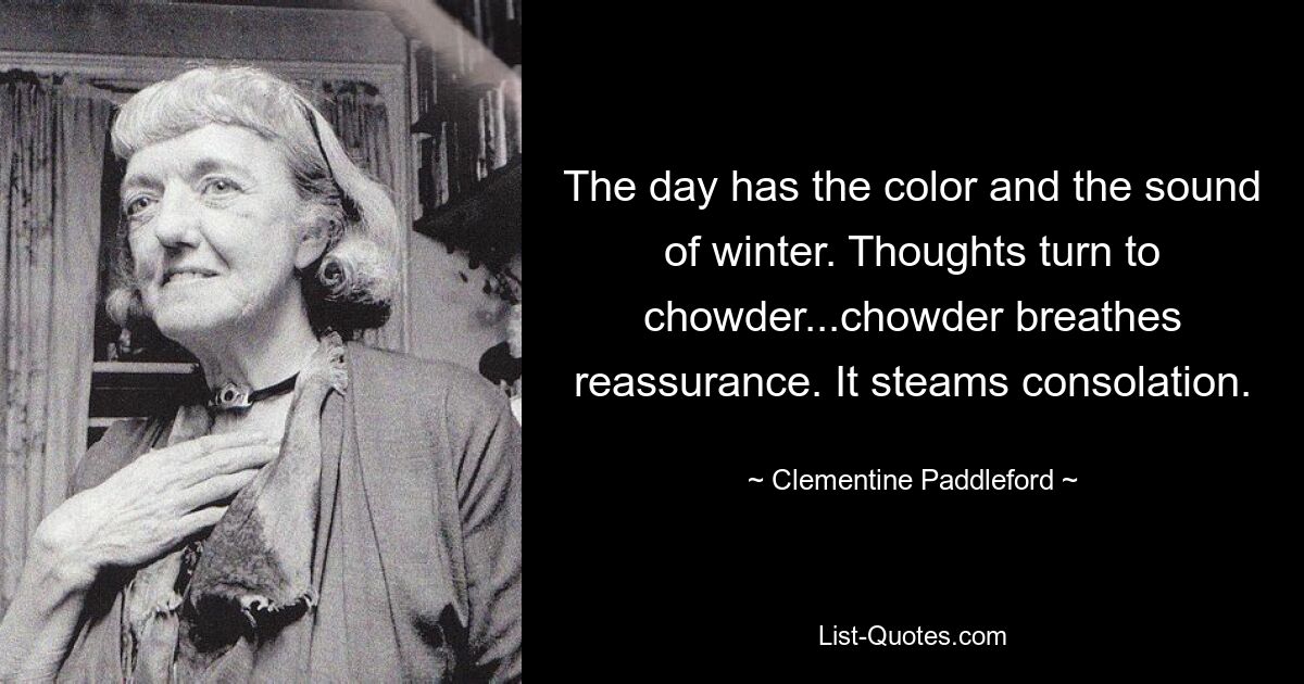 The day has the color and the sound of winter. Thoughts turn to chowder...chowder breathes reassurance. It steams consolation. — © Clementine Paddleford