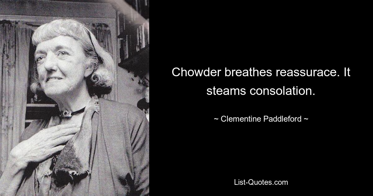 Chowder breathes reassurace. It steams consolation. — © Clementine Paddleford