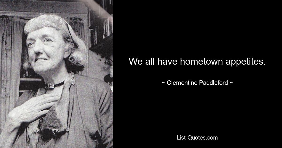 We all have hometown appetites. — © Clementine Paddleford