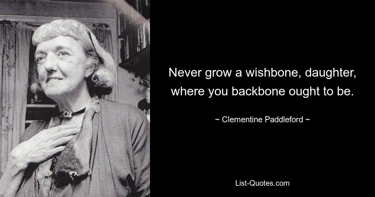 Never grow a wishbone, daughter, where you backbone ought to be. — © Clementine Paddleford