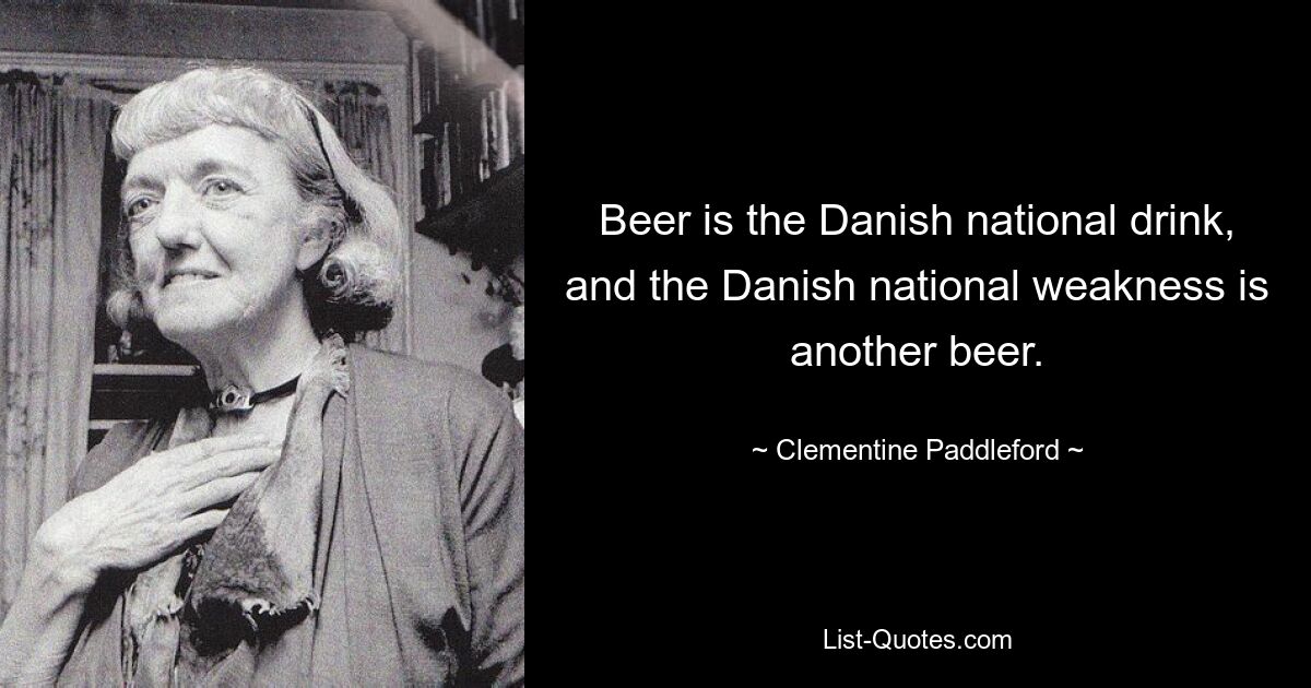 Beer is the Danish national drink, and the Danish national weakness is another beer. — © Clementine Paddleford