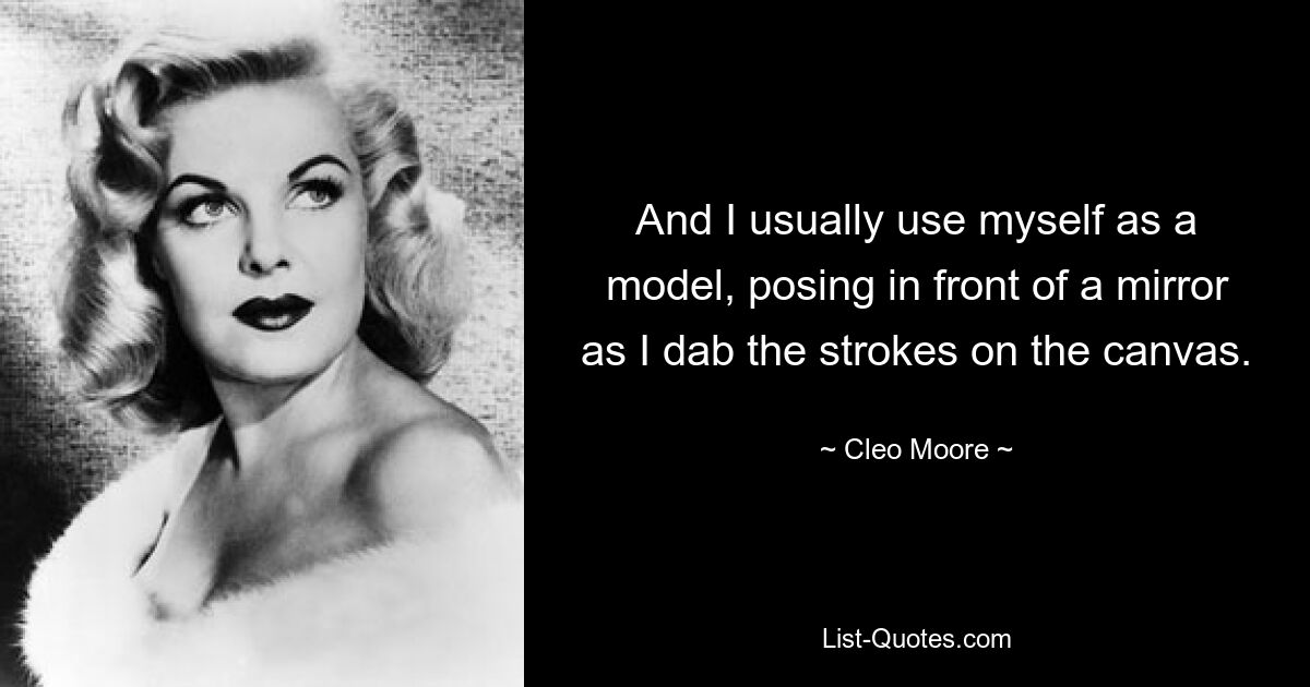 And I usually use myself as a model, posing in front of a mirror as I dab the strokes on the canvas. — © Cleo Moore