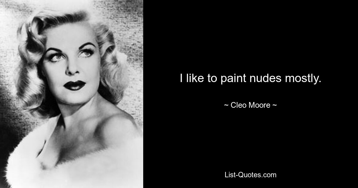 I like to paint nudes mostly. — © Cleo Moore