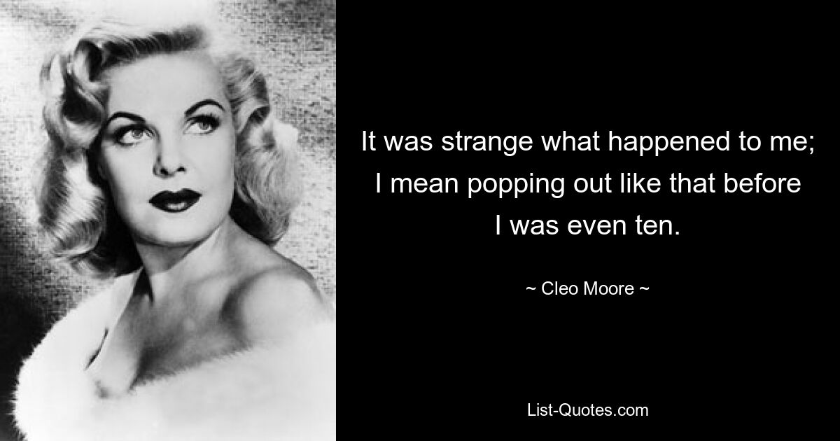 It was strange what happened to me; I mean popping out like that before I was even ten. — © Cleo Moore