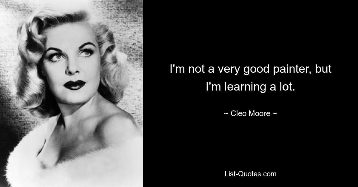 I'm not a very good painter, but I'm learning a lot. — © Cleo Moore