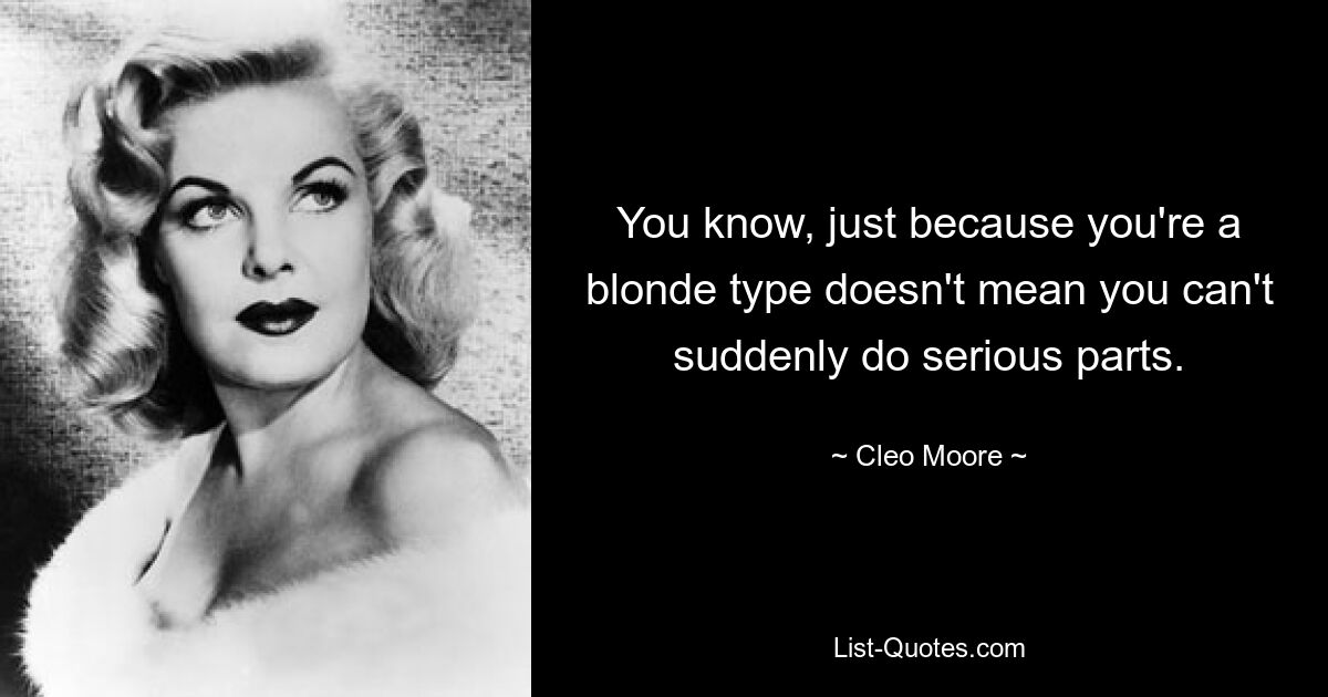 You know, just because you're a blonde type doesn't mean you can't suddenly do serious parts. — © Cleo Moore