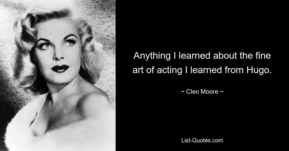 Anything I learned about the fine art of acting I learned from Hugo. — © Cleo Moore