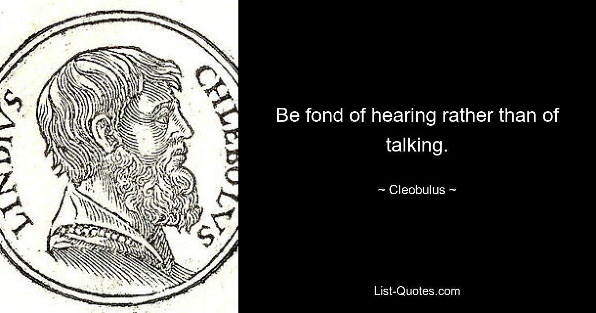 Be fond of hearing rather than of talking. — © Cleobulus