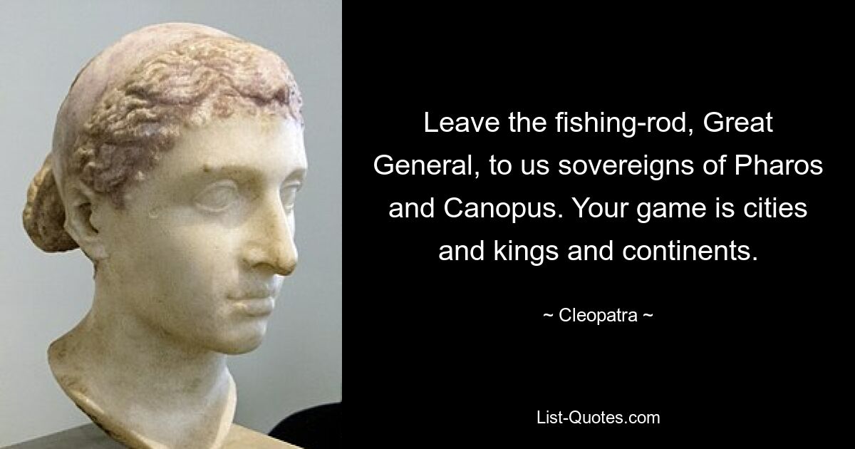 Leave the fishing-rod, Great General, to us sovereigns of Pharos and Canopus. Your game is cities and kings and continents. — © Cleopatra