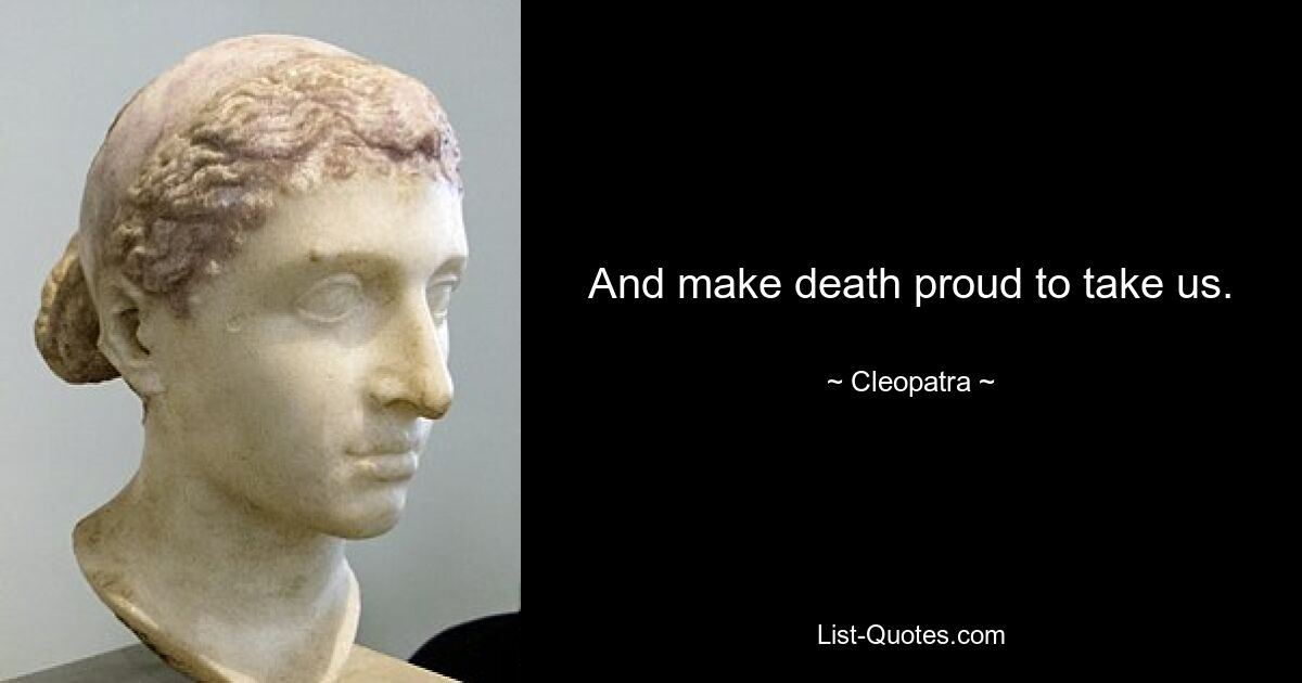 And make death proud to take us. — © Cleopatra