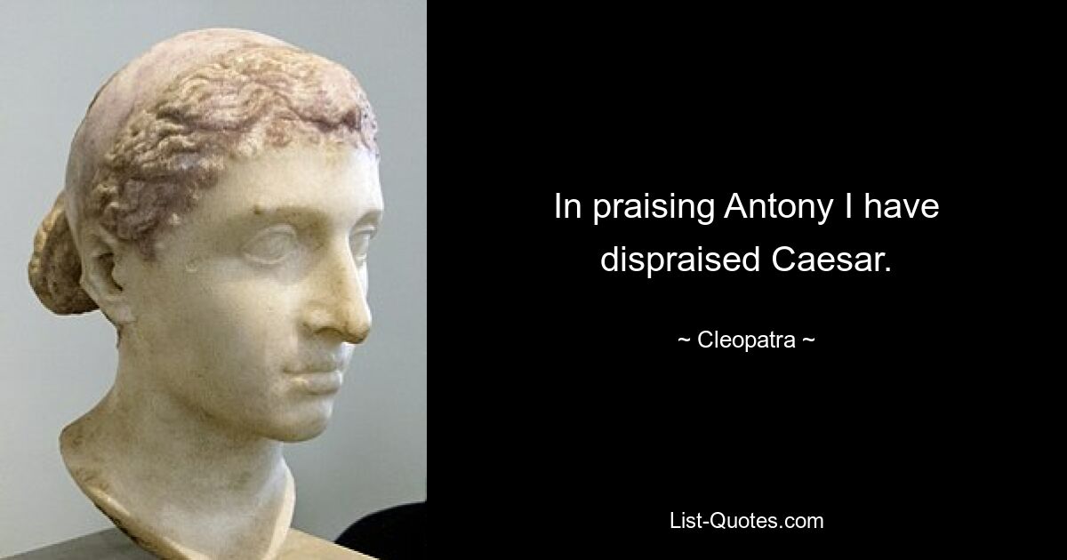 In praising Antony I have dispraised Caesar. — © Cleopatra