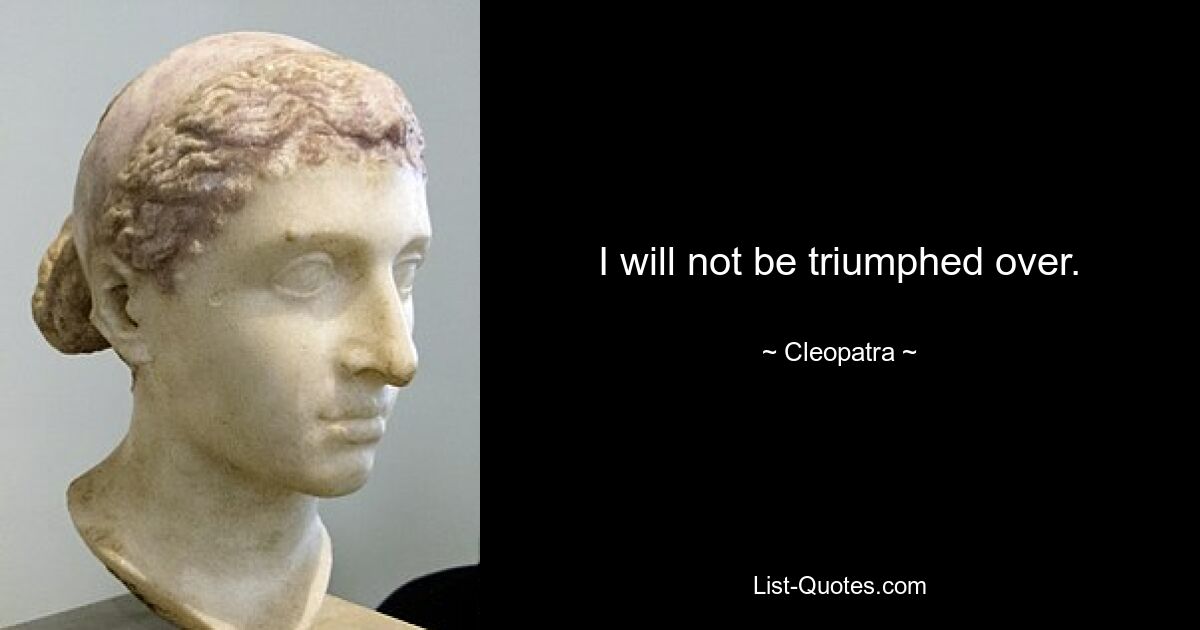 I will not be triumphed over. — © Cleopatra