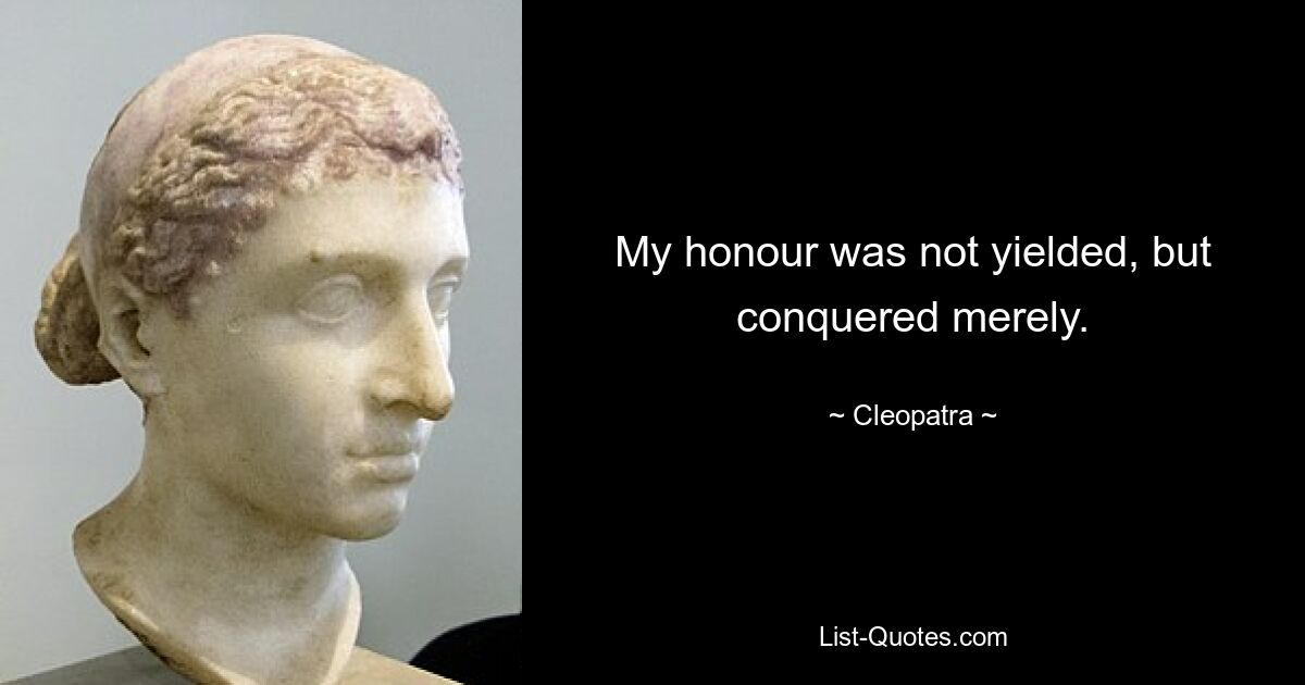 My honour was not yielded, but conquered merely. — © Cleopatra