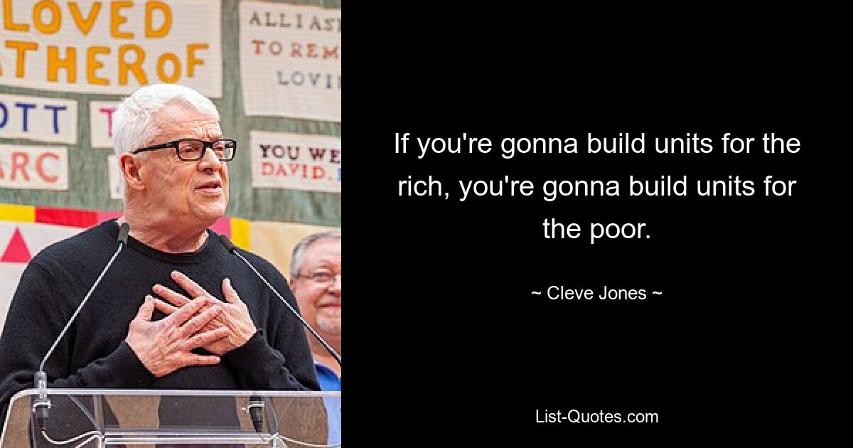 If you're gonna build units for the rich, you're gonna build units for the poor. — © Cleve Jones