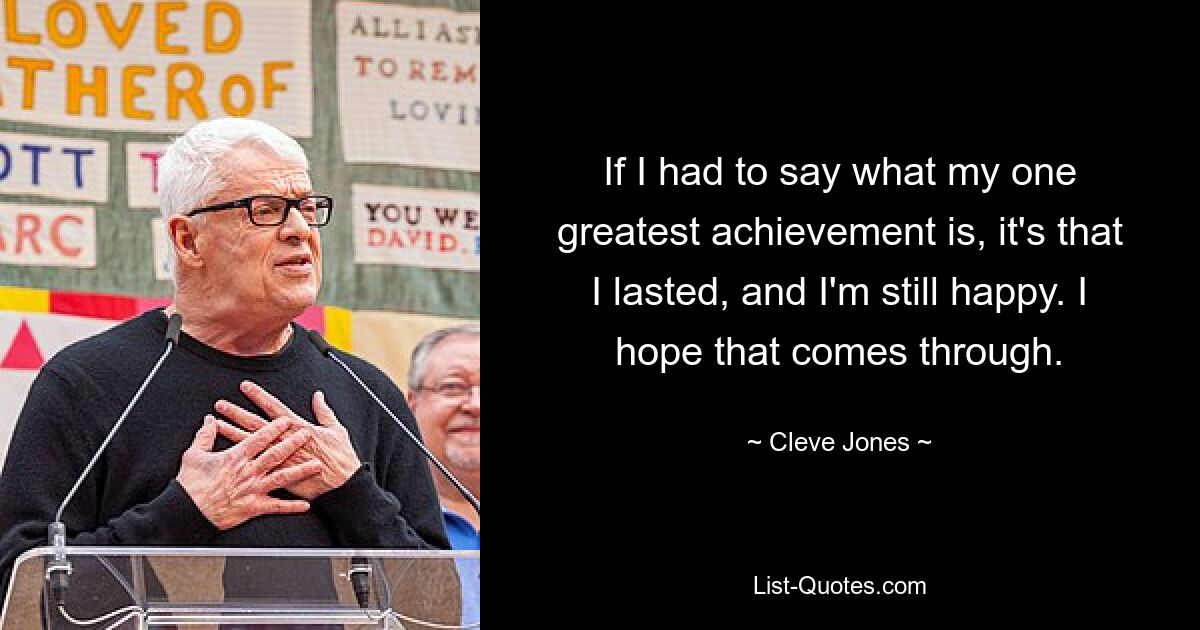 If I had to say what my one greatest achievement is, it's that I lasted, and I'm still happy. I hope that comes through. — © Cleve Jones