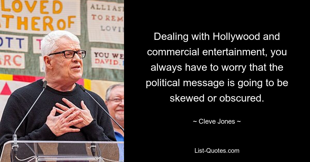 Dealing with Hollywood and commercial entertainment, you always have to worry that the political message is going to be skewed or obscured. — © Cleve Jones