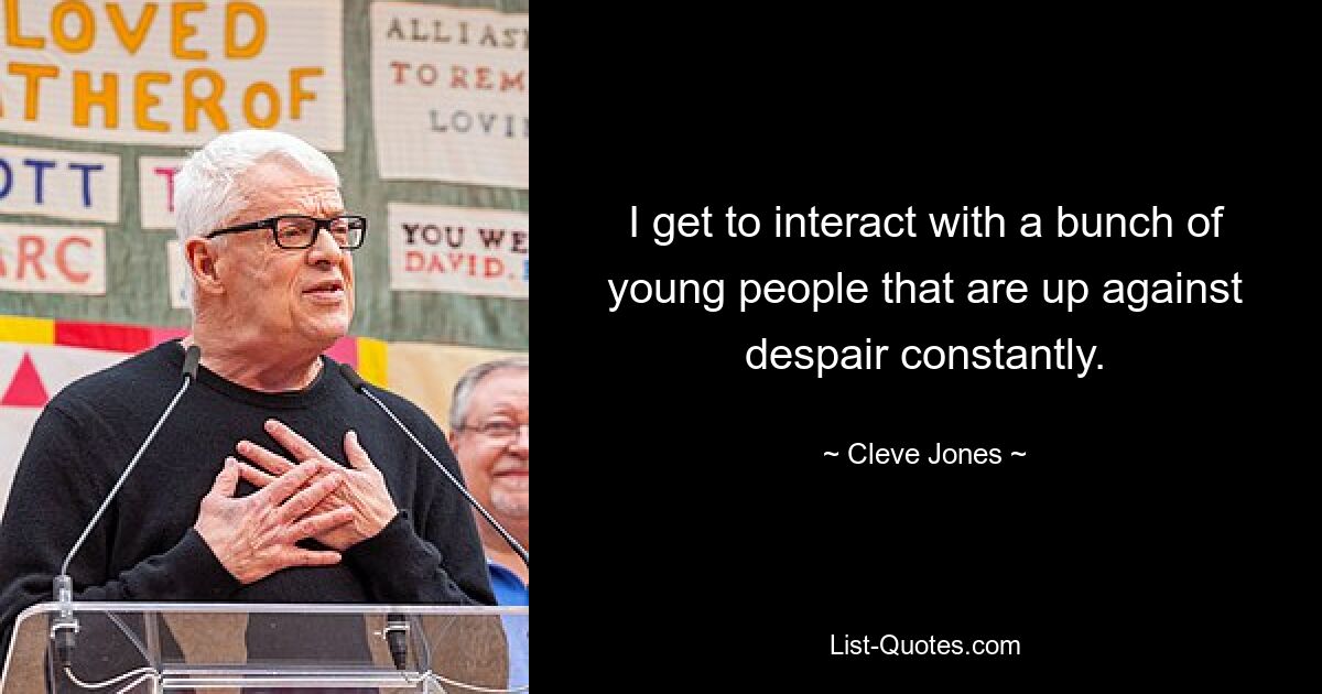 I get to interact with a bunch of young people that are up against despair constantly. — © Cleve Jones