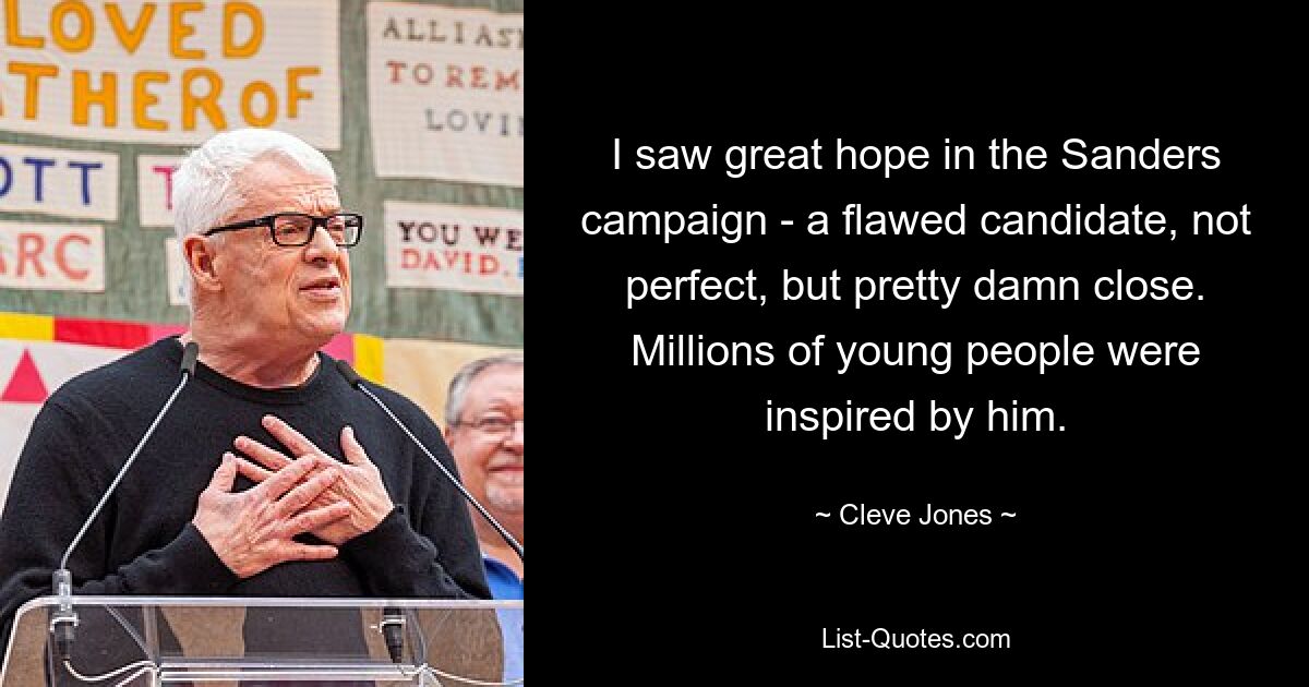 I saw great hope in the Sanders campaign - a flawed candidate, not perfect, but pretty damn close. Millions of young people were inspired by him. — © Cleve Jones