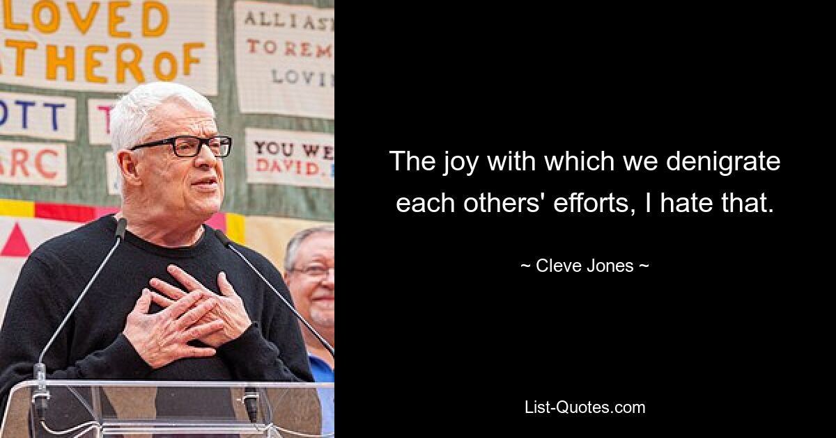 The joy with which we denigrate each others' efforts, I hate that. — © Cleve Jones