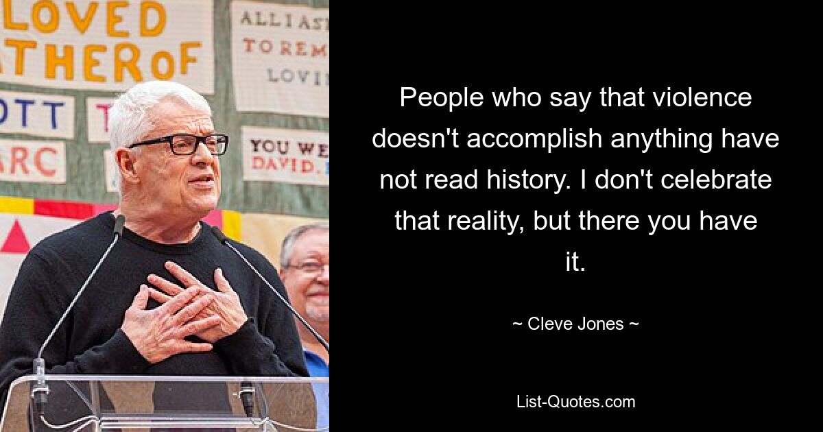 People who say that violence doesn't accomplish anything have not read history. I don't celebrate that reality, but there you have it. — © Cleve Jones