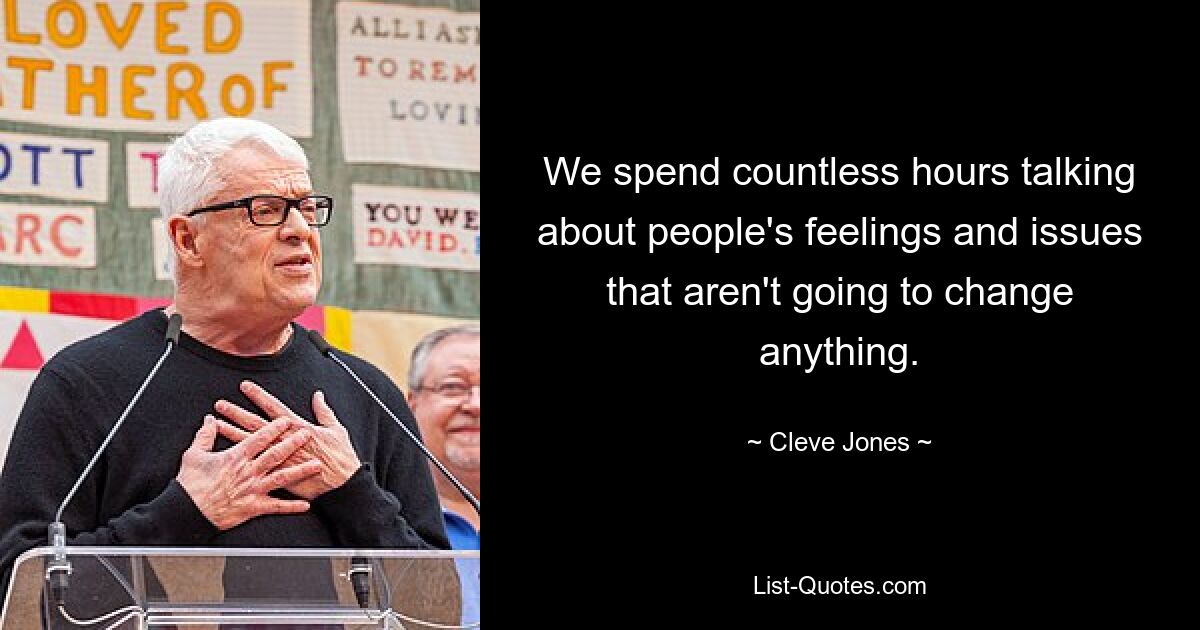 We spend countless hours talking about people's feelings and issues that aren't going to change anything. — © Cleve Jones