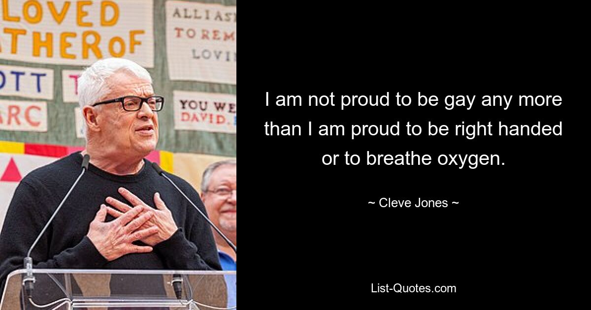 I am not proud to be gay any more than I am proud to be right handed or to breathe oxygen. — © Cleve Jones