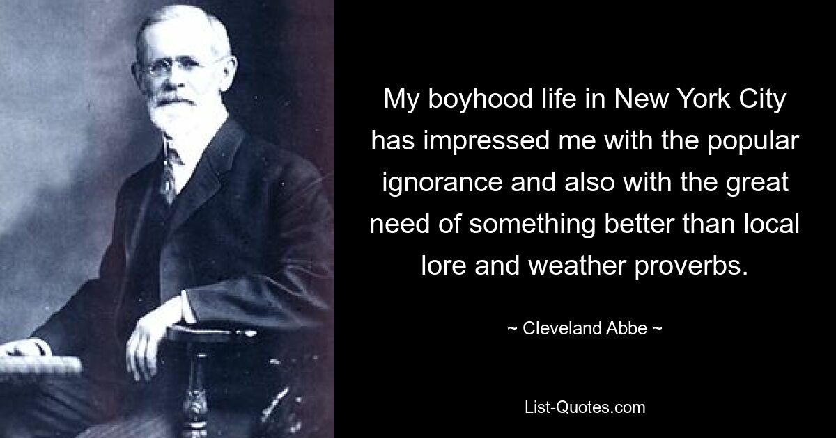 My boyhood life in New York City has impressed me with the popular ignorance and also with the great need of something better than local lore and weather proverbs. — © Cleveland Abbe