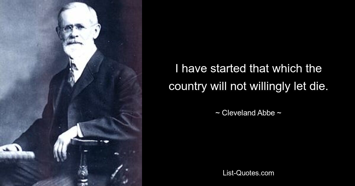 I have started that which the country will not willingly let die. — © Cleveland Abbe