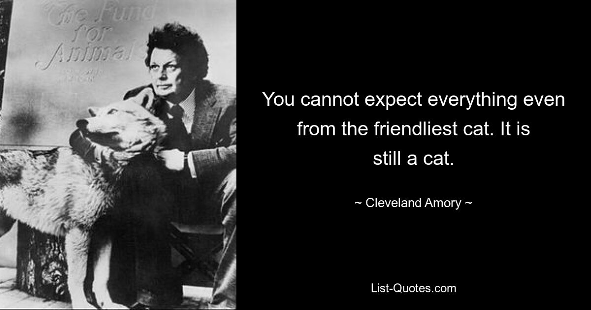 You cannot expect everything even from the friendliest cat. It is still a cat. — © Cleveland Amory