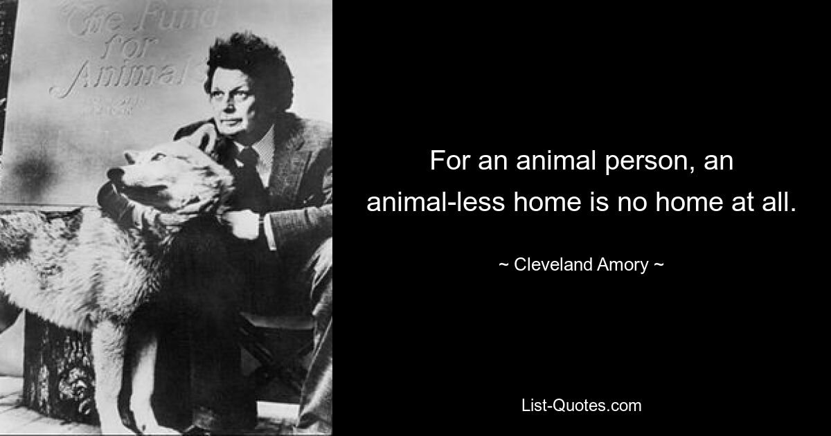 For an animal person, an animal-less home is no home at all. — © Cleveland Amory