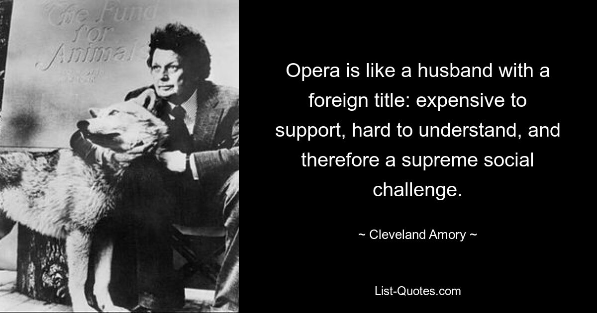 Opera is like a husband with a foreign title: expensive to support, hard to understand, and therefore a supreme social challenge. — © Cleveland Amory