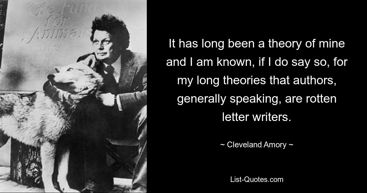 It has long been a theory of mine and I am known, if I do say so, for my long theories that authors, generally speaking, are rotten letter writers. — © Cleveland Amory