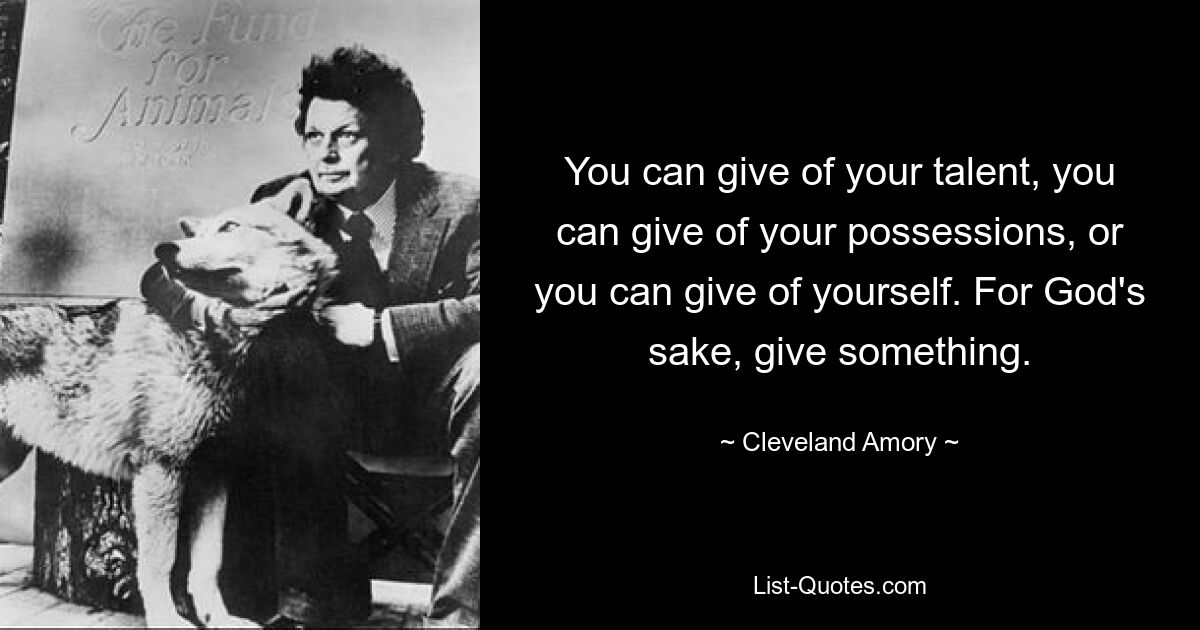 You can give of your talent, you can give of your possessions, or you can give of yourself. For God's sake, give something. — © Cleveland Amory