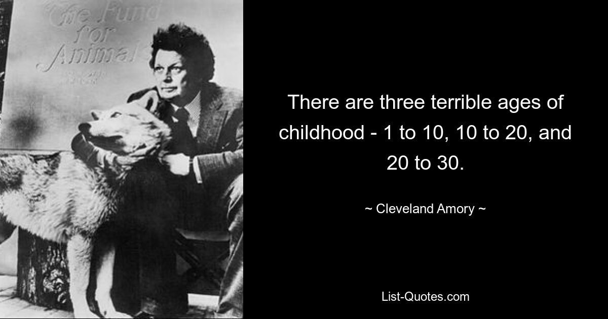 There are three terrible ages of childhood - 1 to 10, 10 to 20, and 20 to 30. — © Cleveland Amory