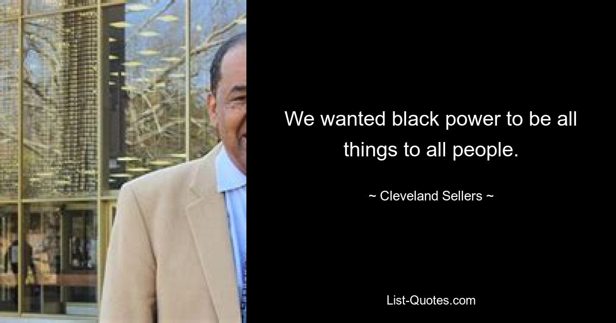 We wanted black power to be all things to all people. — © Cleveland Sellers