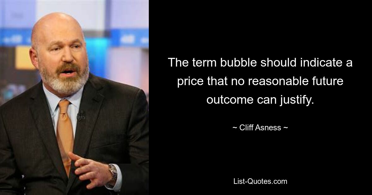 The term bubble should indicate a price that no reasonable future outcome can justify. — © Cliff Asness